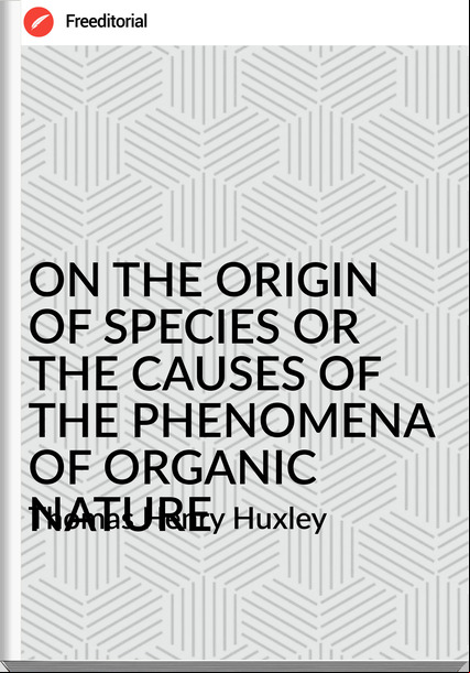 Thomas Henry Huxley - ON THE ORIGIN OF SPECIES OR  THE CAUSES OF THE PHENOMENA OF ORGANIC NATURE