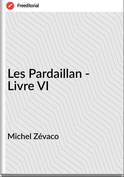 Michel Zévaco - Les Pardaillan - Livre VI