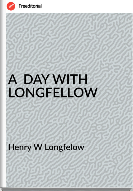 Henry W Longfelow - A  DAY WITH LONGFELLOW