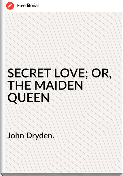 John Dryden. SECRET LOVE; OR, THE MAIDEN QUEEN