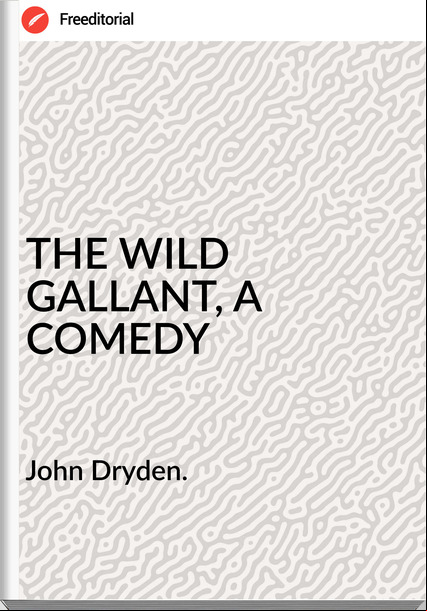 John Dryden. THE WILD GALLANT, A COMEDY