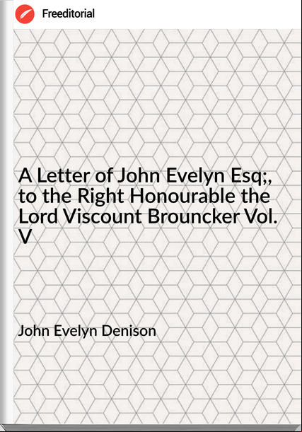 John Evelyn Denison A Letter of John Evelyn Esq;, to the Right Honourable the Lord Viscount Brouncker Vol. V