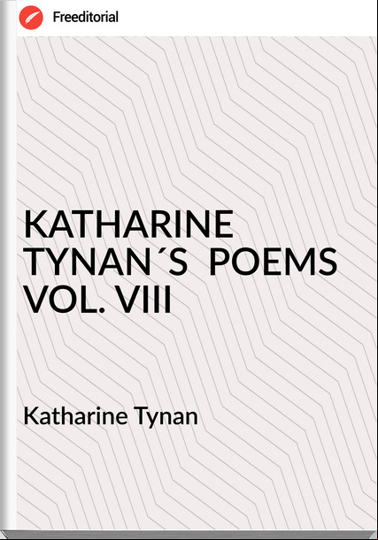 Katharine Tynan - KATHARINE TYNAN´S  POEMS VOL. VIII