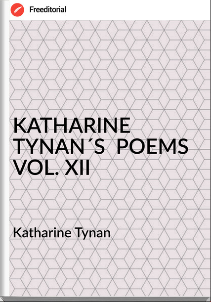 Katharine Tynan - KATHARINE TYNAN´S  POEMS VOL. XII