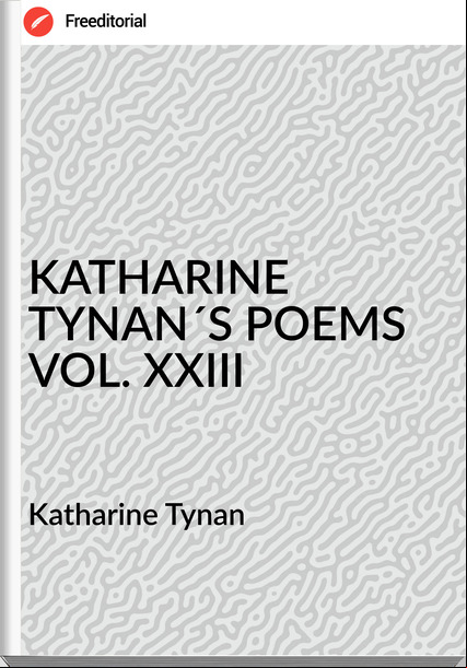 Katharine Tynan - KATHARINE TYNAN´S POEMS VOL. XXIII