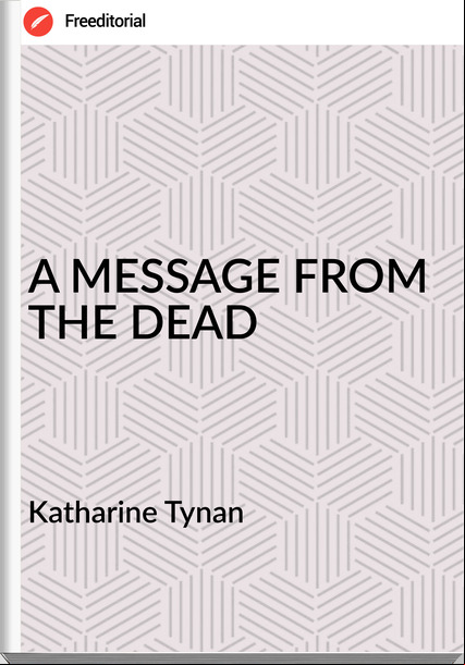 Katharine Tynan - A MESSAGE FROM THE DEAD
