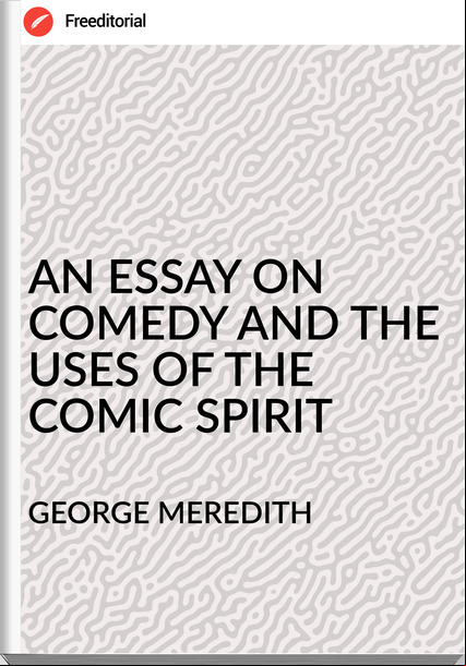 GEORGE MEREDITH - AN ESSAY ON COMEDY AND THE USES OF THE COMIC SPIRIT