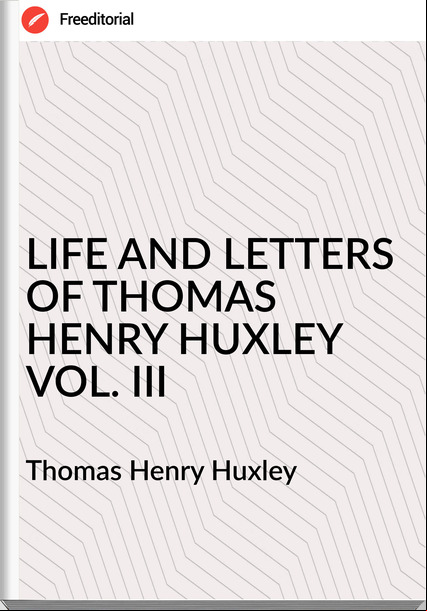 Thomas Henry Huxley - LIFE AND LETTERS OF THOMAS HENRY HUXLEY VOL. III