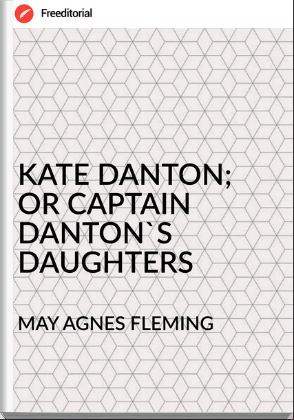 MAY AGNES FLEMING - KATE DANTON; OR CAPTAIN DANTON'S DAUGHTERS