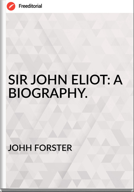 JOHH FORSTER SIR JOHN ELIOT: A BIOGRAPHY.
