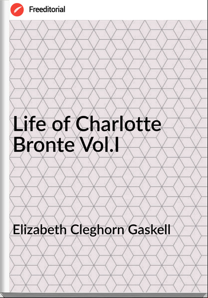 Elizabeth Cleghorn Gaskell Life of Charlotte Bronte Vol.I