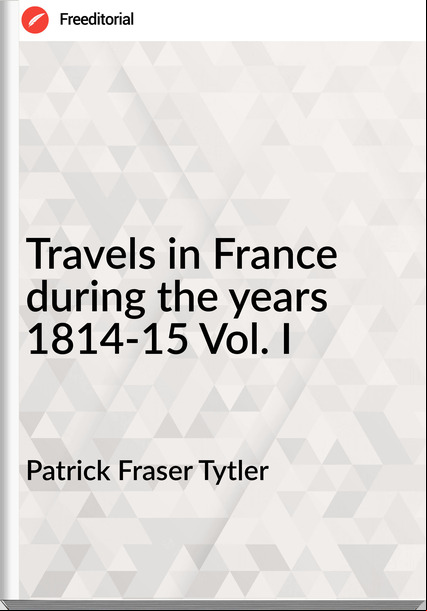 Patrick Fraser Tytler - Travels in  during the years 1814-15 Vol. I