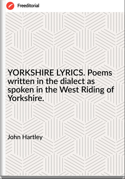 John Hartley YORKSHIRE LYRICS. Poems written in the dialect as spoken in the West Riding of Yorkshire.