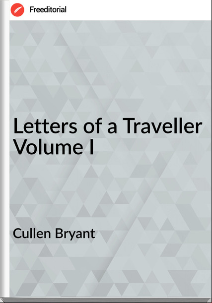 Cullen Bryant Letters of a Traveller Volume I