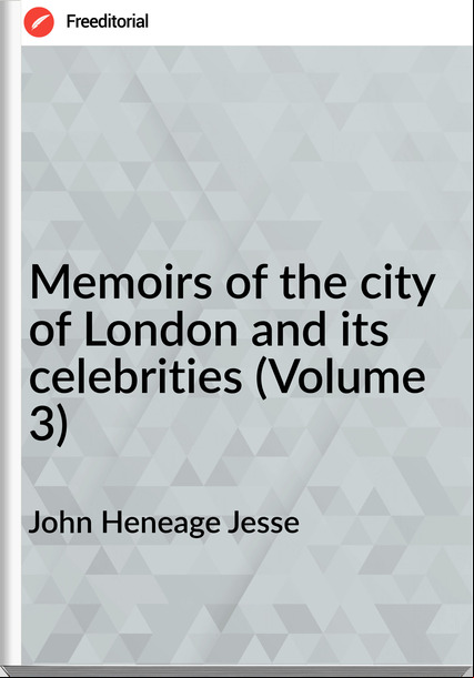 John Heneage Jesse Memoirs of the city of London and its celebrities (Volume 3)