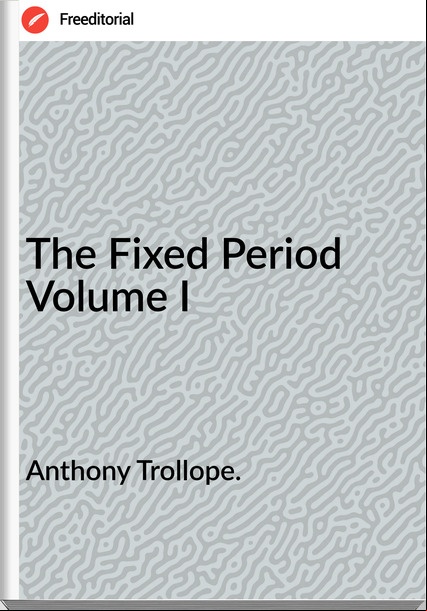 Anthony Trollope. - The Fixed Period Volume I