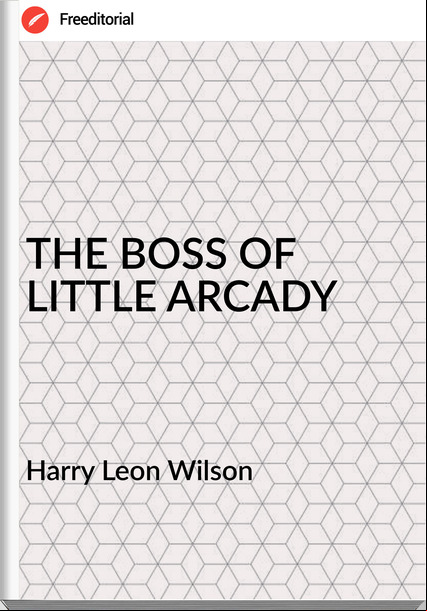 Harry Leon Wilson - THE BOSS OF LITTLE ARCADY
