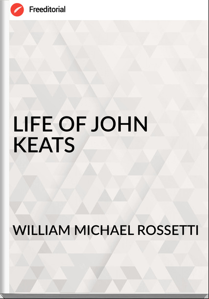 WILLIAM MICHAEL ROSSETTI - LIFE OF JOHN KEATS