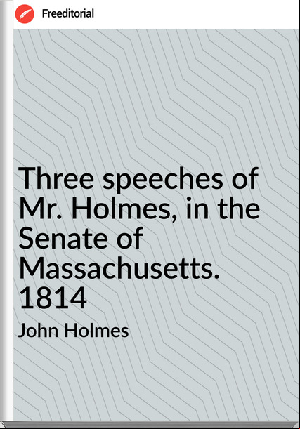John Holmes - Three speeches of Mr. Holmes, in the Senate of Massachusetts. 1814