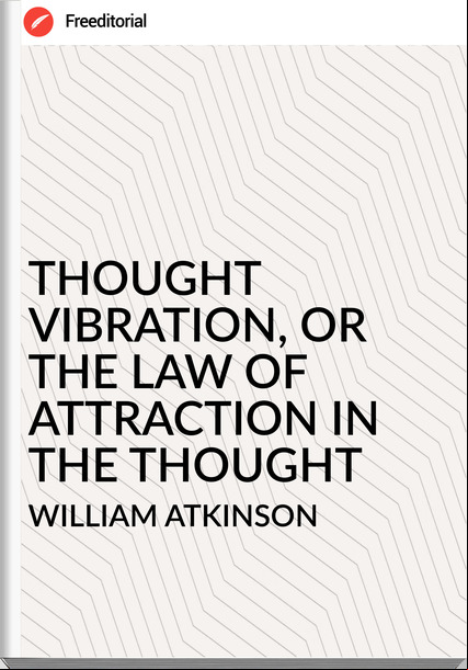 WILLIAM ATKINSON - THOUGHT VIBRATION, OR THE LAW OF ATTRACTION IN THE THOUGHT