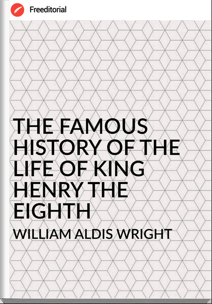 WILLIAM ALDIS WRIGHT - THE FAMOUS HISTORY OF THE LIFE OF KING HENRY THE EIGHTH