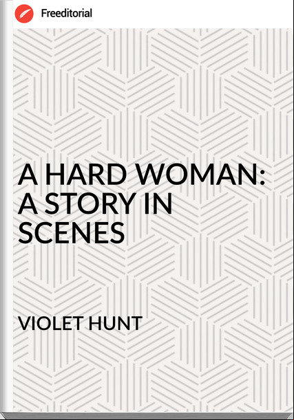 VIOLET HUNT - A HARD WOMAN: A STORY IN SCENES