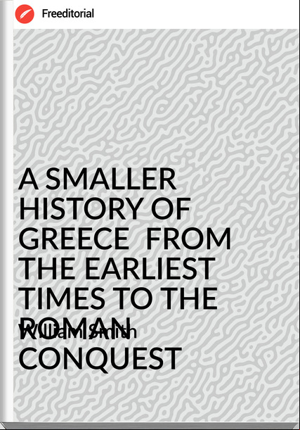 William Smith - A SMALLER HISTORY OF GREECE  FROM THE EARLIEST TIMES TO THE ROMAN CONQUEST