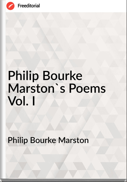 Philip Bourke Marston Philip Bourke Marston`s Poems Vol. I