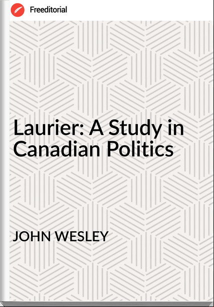 JOHN WESLEY - Laurier: A Study in Canadian Politics