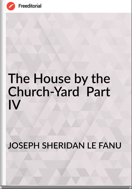 JOSEPH SHERIDAN LE FANU - The House by the Church-Yard  Part IV