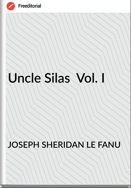JOSEPH SHERIDAN LE FANU Uncle Silas Vol. I