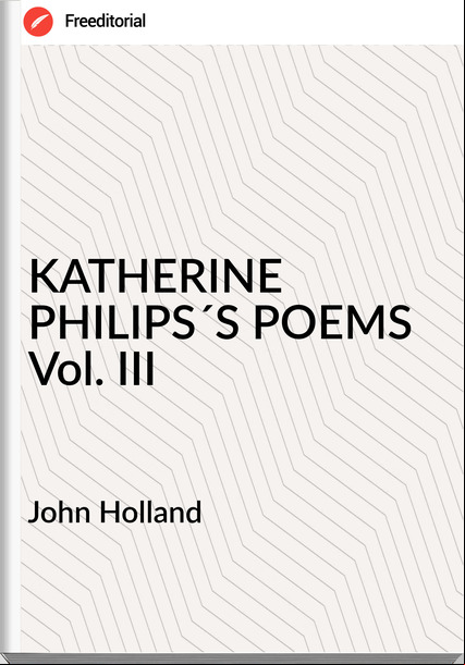 John Holland - KATHERINE PHILIPS´S POEMS Vol. III