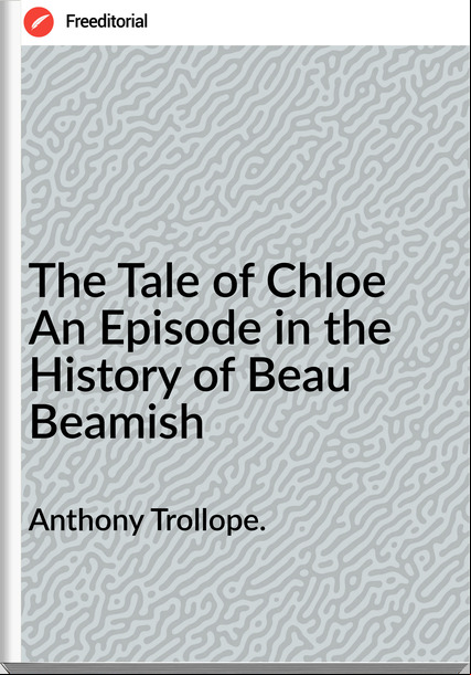 Anthony Trollope. - The Tale of Chloe An Episode in the History of Beau Beamish