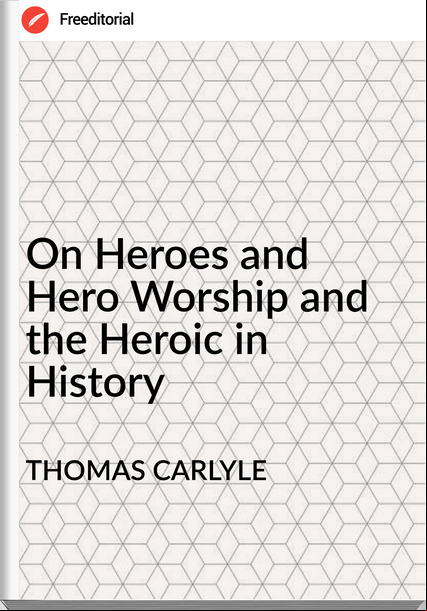 THOMAS CARLYLE - On Heroes and Hero Worship and the Heroic in History