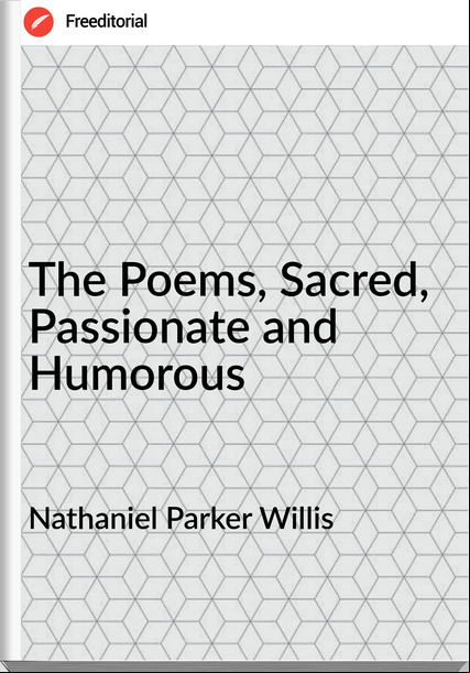 Nathaniel Parker Willis The Poems, Sacred, ionate and Humorous