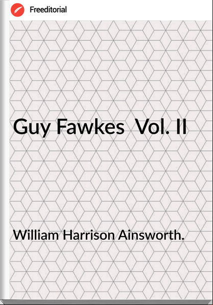 William Harrison Ainsworth. - Guy Fawkes  Vol. II