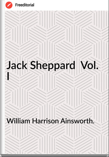 William Harrison Ainsworth. - Jack Sheppard  Vol. I