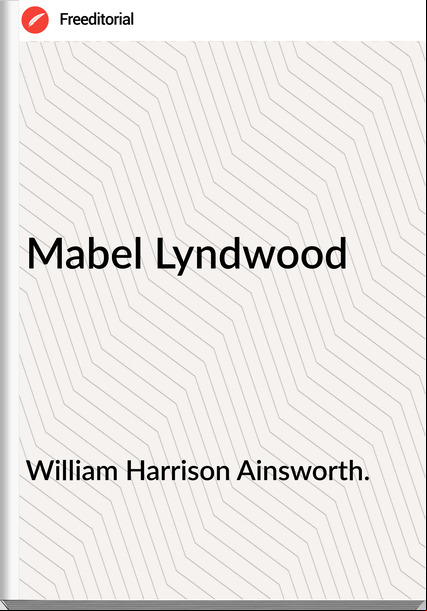 William Harrison Ainsworth. - Mabel Lyndwood
