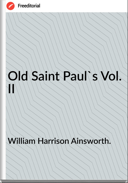 William Harrison Ainsworth. - Old Saint Paul's Vol. II