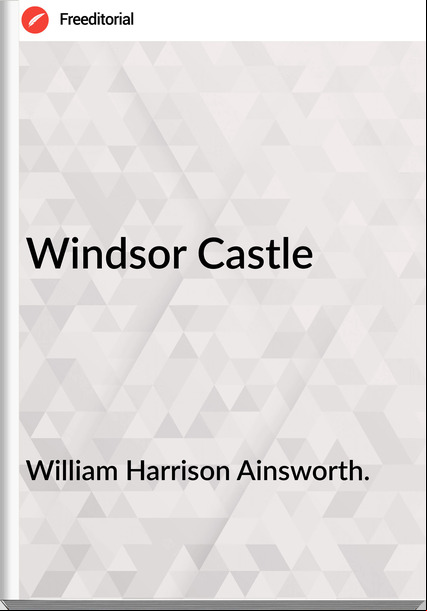 William Harrison Ainsworth. - Windsor Castle