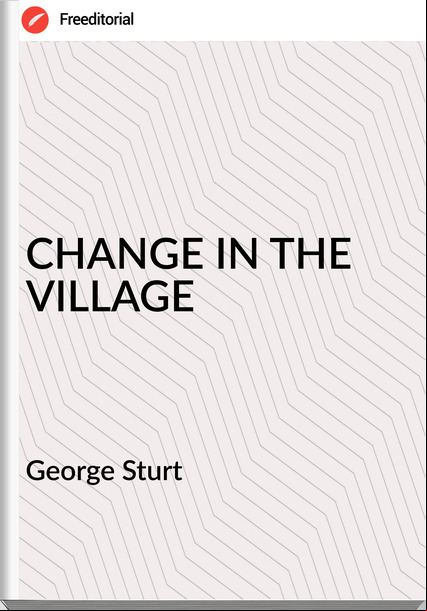 George Sturt - CHANGE IN THE VILLAGE