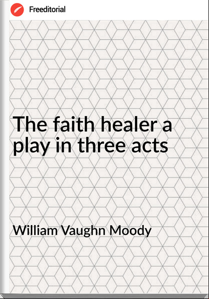 William Vaughn Moody - The faith healer a play in three acts