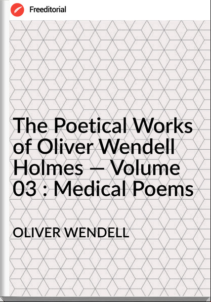 OLIVER WENDELL - The Poetical Works of Oliver Wendell Holmes — Volume 03 : Medical Poems