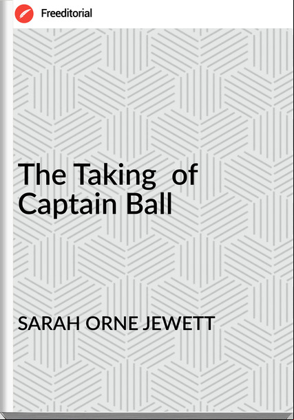 SARAH ORNE JEWETT - The Taking  of  Captain Ball