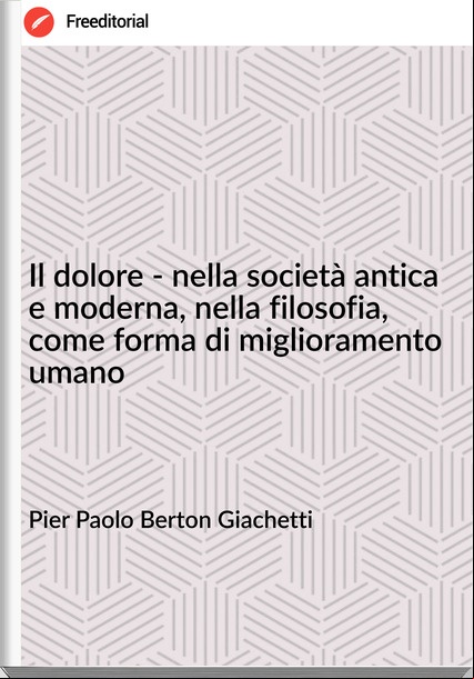 Pier Paolo Berton Giachetti - Il dolore - nella società antica e moderna, nella filosofia, come forma di miglioramento umano