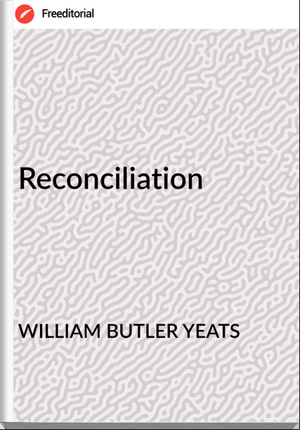 WILLIAM BUTLER YEATS - Reconciliation