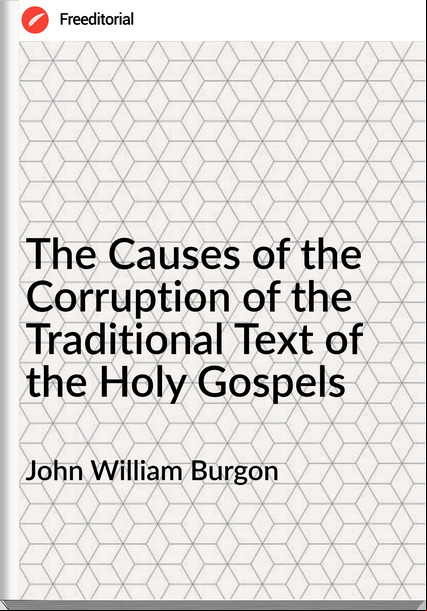 John William Burgon - The Causes of the Corruption of the Traditional Text of the Holy Gospels
