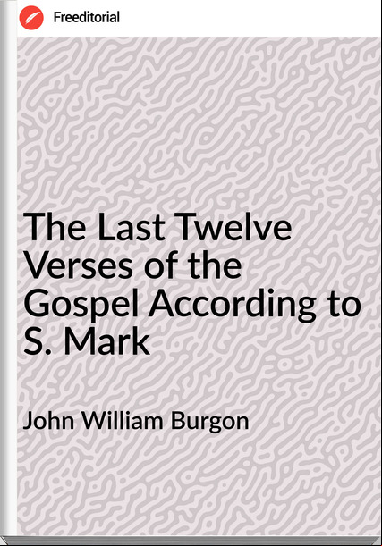 John William Burgon - The Last Twelve Verses of the Gospel According to S. Mark