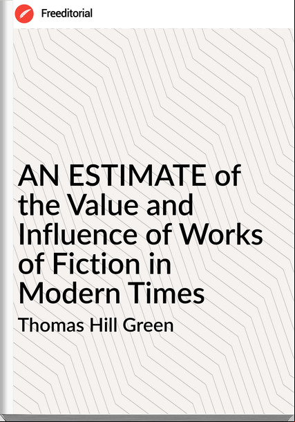 Thomas Hill Green - AN ESTIMATE of the Value and Influence of Works of Fiction in Modern Times
