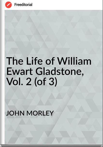 JOHN MORLEY The Life of William Ewart Gladstone, Vol. 2 (of 3)